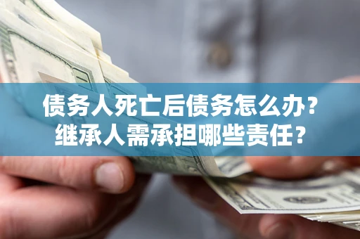 济南债务人死亡后债务怎么办？继承人需承担哪些责任？