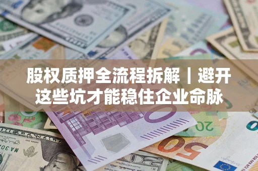 济南股权质押全流程拆解｜避开这些坑才能稳住企业命脉