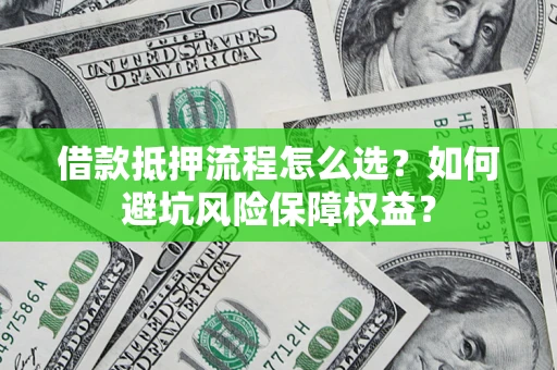 济南借款抵押流程怎么选？如何避坑风险保障权益？