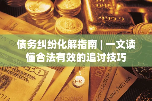 济南债务纠纷化解指南 | 一文读懂合法有效的追讨技巧