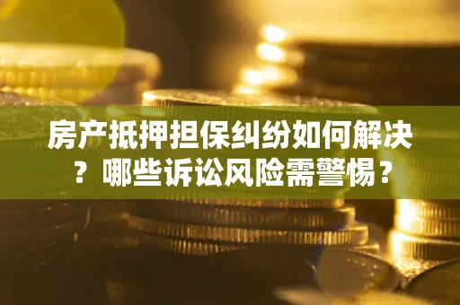 济南房产抵押担保纠纷如何解决？哪些诉讼风险需警惕？