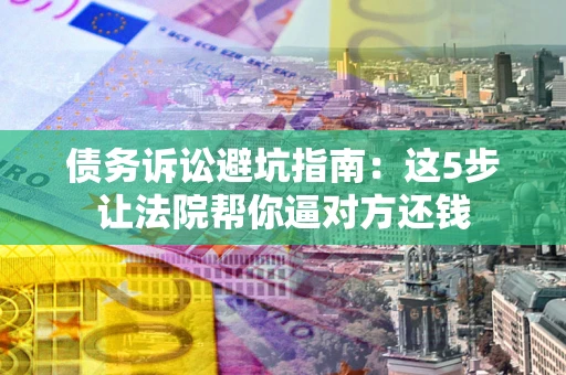 济南债务诉讼避坑指南：这5步让法院帮你逼对方还钱