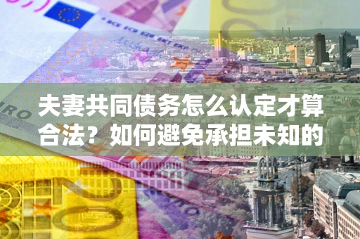 济南夫妻共同债务怎么认定才算合法？如何避免承担未知的债务风险？