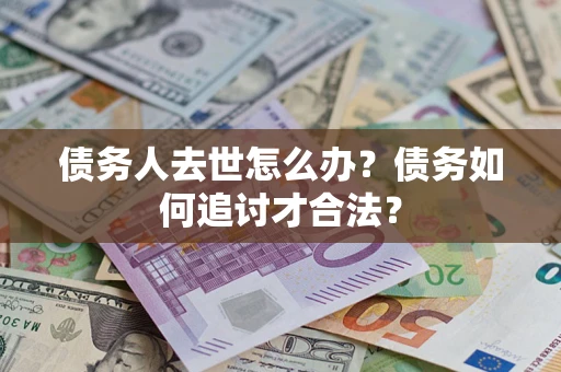 济南债务人去世怎么办？债务如何追讨才合法？
