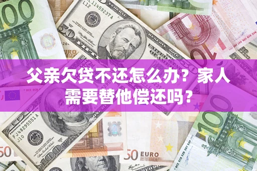 济南父亲欠贷不还怎么办？家人需要替他偿还吗？