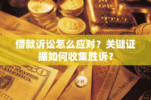 济南借款诉讼怎么应对？关键证据如何收集胜诉？