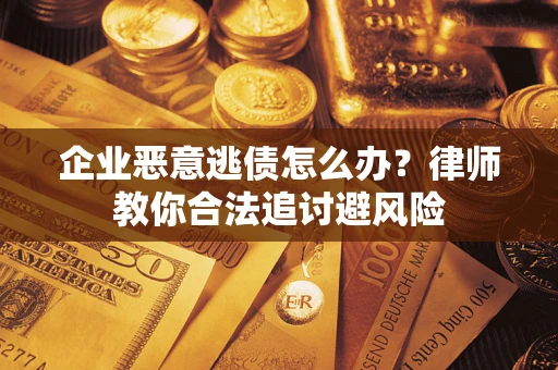 济南企业恶意逃债怎么办？律师教你合法追讨避风险