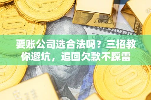 济南要账公司选合法吗？三招教你避坑，追回欠款不踩雷