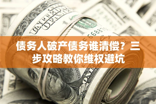 济南债务人破产债务谁清偿？三步攻略教你维权避坑