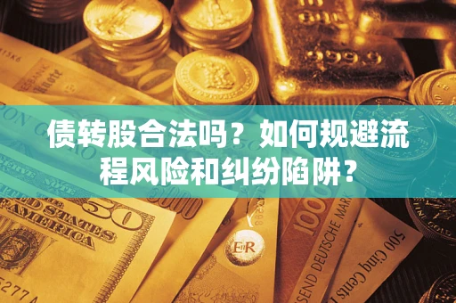 济南债转股合法吗？如何规避流程风险和纠纷陷阱？