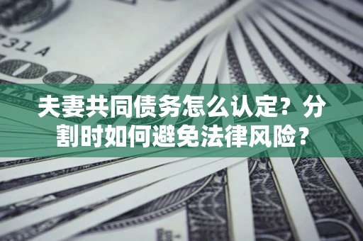济南夫妻共同债务怎么认定？分割时如何避免法律风险？