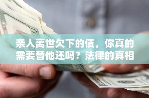 济南亲人离世欠下的债，你真的需要替他还吗？法律的真相或许与你想的不一样