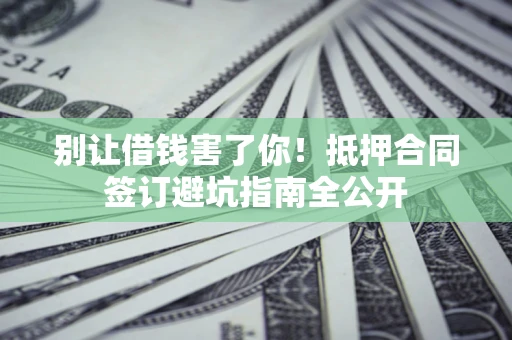 济南别让借钱害了你！抵押合同签订避坑指南全公开
